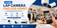 📌 Có nên lắp camera cho cửa hàng? Kinh nghiệm chọn đúng loại