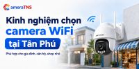Kinh nghiệm chọn camera WiFi tại Tân Phú phù hợp nhu cầu thực tế